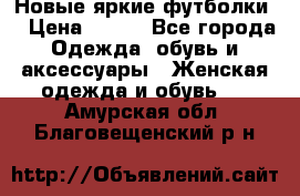 Новые яркие футболки  › Цена ­ 550 - Все города Одежда, обувь и аксессуары » Женская одежда и обувь   . Амурская обл.,Благовещенский р-н